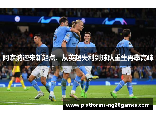 阿森纳迎来新起点：从英超失利到球队重生再攀高峰