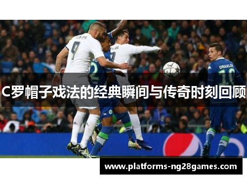 C罗帽子戏法的经典瞬间与传奇时刻回顾