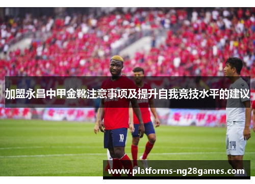 加盟永昌中甲金靴注意事项及提升自我竞技水平的建议