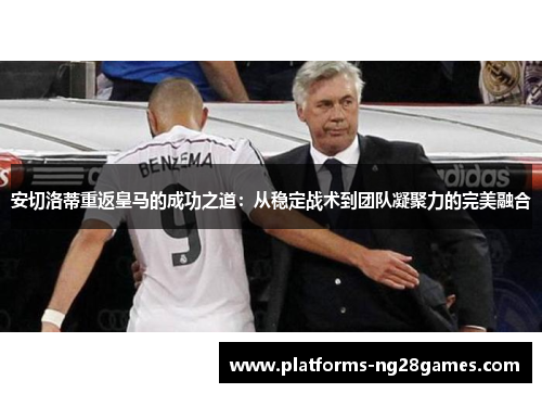 安切洛蒂重返皇马的成功之道：从稳定战术到团队凝聚力的完美融合