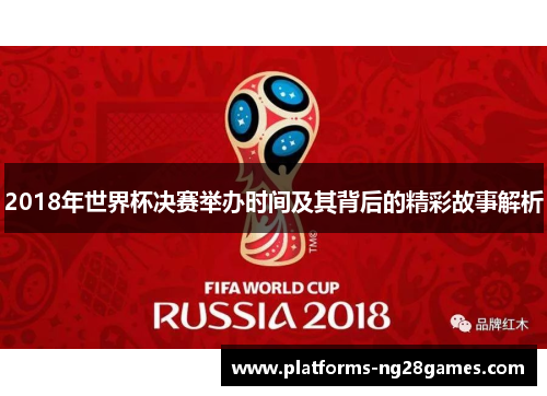 2018年世界杯决赛举办时间及其背后的精彩故事解析