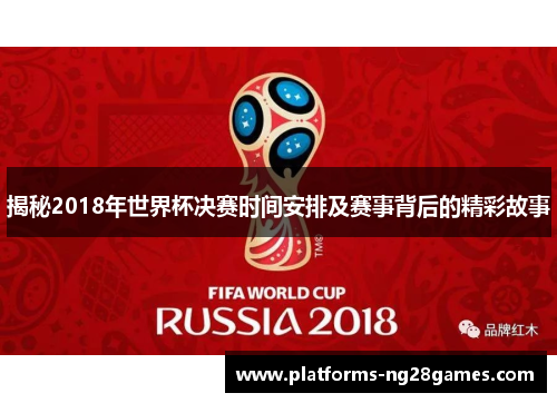 揭秘2018年世界杯决赛时间安排及赛事背后的精彩故事