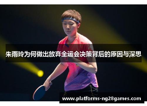 朱雨玲为何做出放弃全运会决策背后的原因与深思