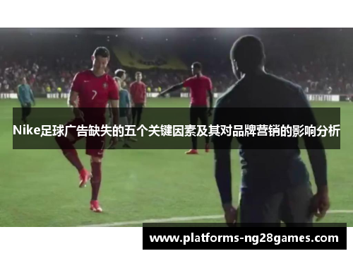 Nike足球广告缺失的五个关键因素及其对品牌营销的影响分析