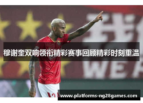 穆谢奎双响领衔精彩赛事回顾精彩时刻重温