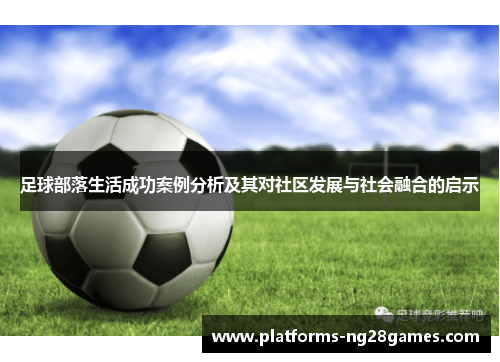 足球部落生活成功案例分析及其对社区发展与社会融合的启示