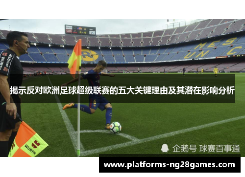 揭示反对欧洲足球超级联赛的五大关键理由及其潜在影响分析