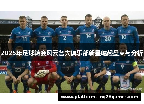 2025年足球转会风云各大俱乐部新星崛起盘点与分析