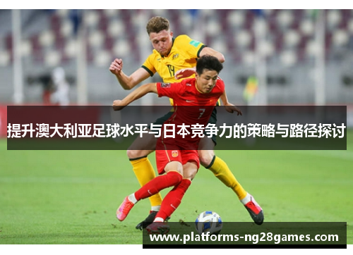 提升澳大利亚足球水平与日本竞争力的策略与路径探讨 提升澳大利亚足球水平与日本竞争力的策略与路径探讨