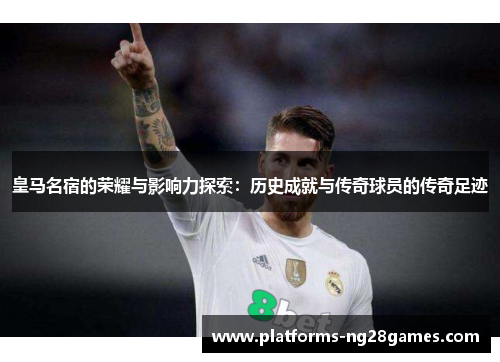 皇马名宿的荣耀与影响力探索：历史成就与传奇球员的传奇足迹