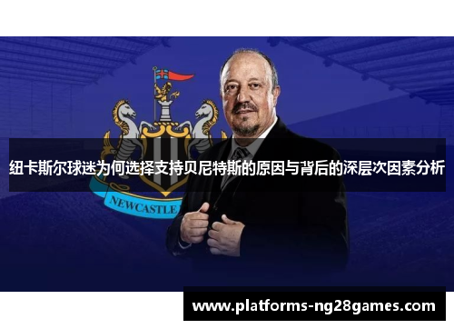 纽卡斯尔球迷为何选择支持贝尼特斯的原因与背后的深层次因素分析