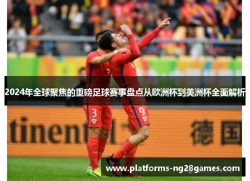 2024年全球聚焦的重磅足球赛事盘点从欧洲杯到美洲杯全面解析