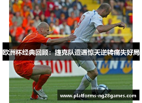 欧洲杯经典回顾：捷克队遭遇惊天逆转痛失好局