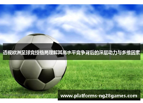 透视欧洲足球竞技格局理解其高水平竞争背后的深层动力与多维因素