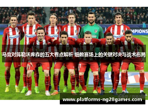 马竞对阵勒沃库森的五大看点解析 细数赛场上的关键对决与战术布局