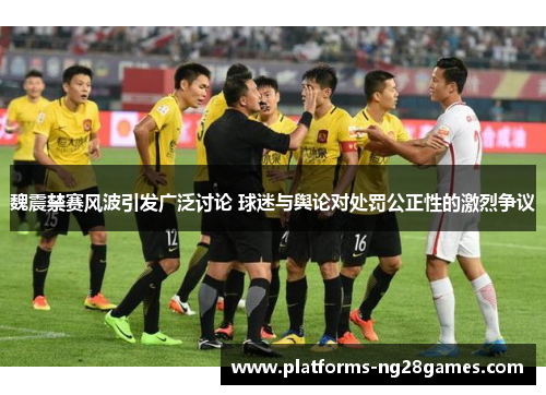 魏震禁赛风波引发广泛讨论 球迷与舆论对处罚公正性的激烈争议