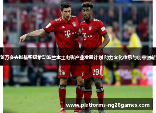 莱万多夫斯基积极推动波兰本土电影产业发展计划 助力文化传承与创意创新