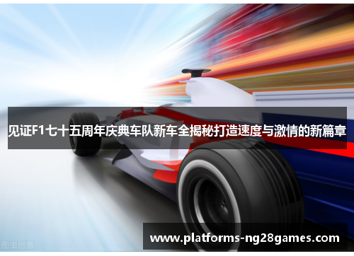 见证F1七十五周年庆典车队新车全揭秘打造速度与激情的新篇章 见证F1七十五周年庆典车队新车全揭秘打造速度与激情的新篇章