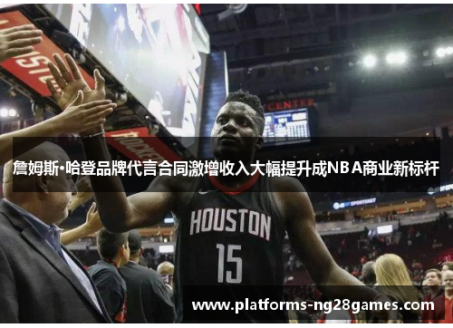 詹姆斯·哈登品牌代言合同激增收入大幅提升成NBA商业新标杆 詹姆斯·哈登品牌代言合同激增收入大幅提升成NBA商业新标杆