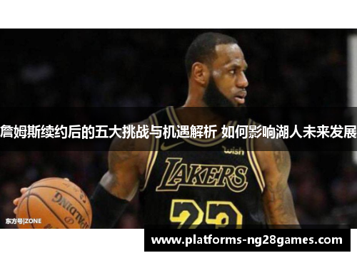詹姆斯续约后的五大挑战与机遇解析 如何影响湖人未来发展 詹姆斯续约后的五大挑战与机遇解析 如何影响湖人未来发展