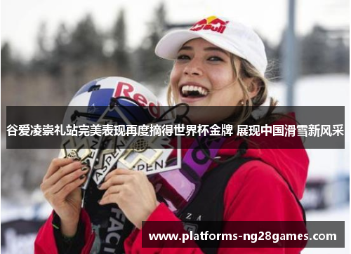 谷爱凌崇礼站完美表现再度摘得世界杯金牌 展现中国滑雪新风采 谷爱凌崇礼站完美表现再度摘得世界杯金牌 展现中国滑雪新风采