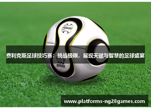 费利克斯足球技巧赛：挑战极限，展现天赋与智慧的足球盛宴
