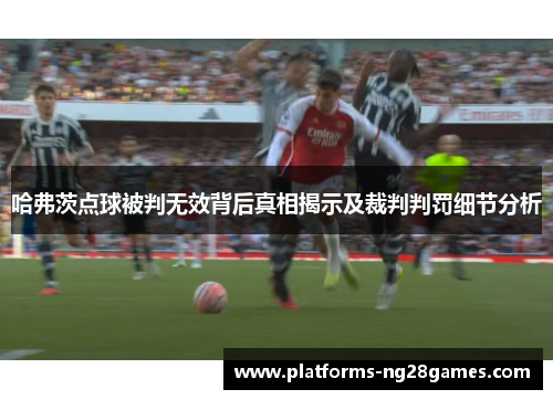 哈弗茨点球被判无效背后真相揭示及裁判判罚细节分析