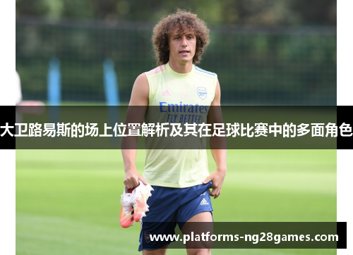 大卫路易斯的场上位置解析及其在足球比赛中的多面角色