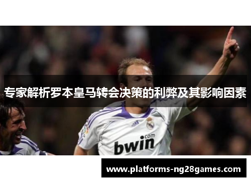 专家解析罗本皇马转会决策的利弊及其影响因素 专家解析罗本皇马转会决策的利弊及其影响因素