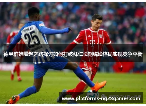 德甲群雄崛起之路探讨如何打破拜仁长期统治格局实现竞争平衡