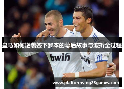 皇马如何逆袭签下罗本的幕后故事与波折全过程
