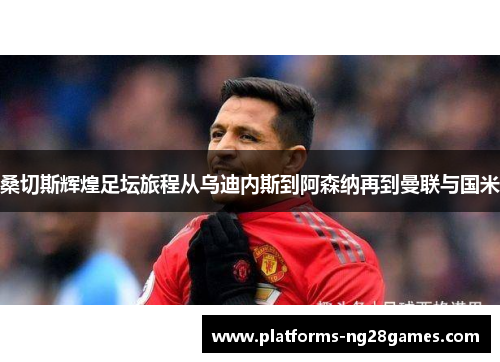 桑切斯辉煌足坛旅程从乌迪内斯到阿森纳再到曼联与国米