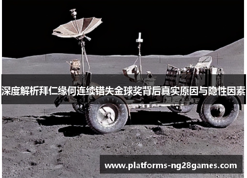 深度解析拜仁缘何连续错失金球奖背后真实原因与隐性因素