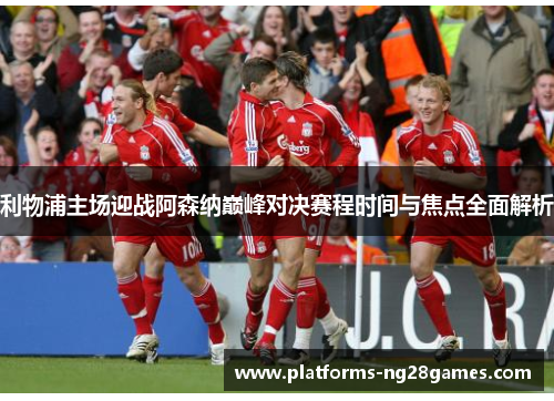 利物浦主场迎战阿森纳巅峰对决赛程时间与焦点全面解析