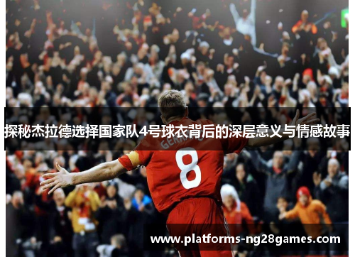 探秘杰拉德选择国家队4号球衣背后的深层意义与情感故事 探秘杰拉德选择国家队4号球衣背后的深层意义与情感故事