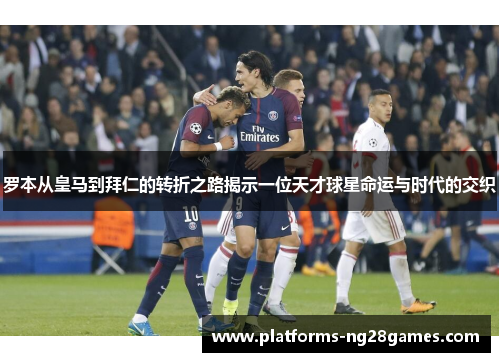 罗本从皇马到拜仁的转折之路揭示一位天才球星命运与时代的交织 罗本从皇马到拜仁的转折之路揭示一位天才球星命运与时代的交织