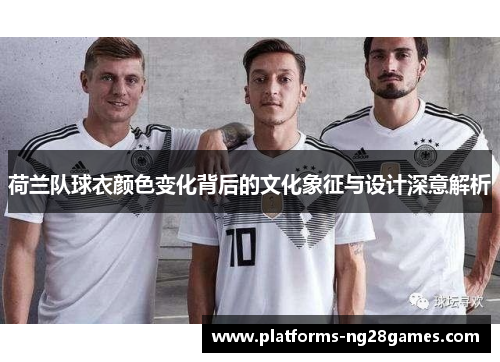 荷兰队球衣颜色变化背后的文化象征与设计深意解析