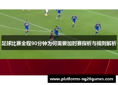 足球比赛全程90分钟为何需要加时赛探析与规则解析