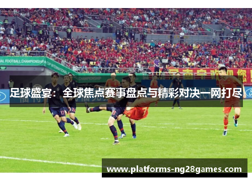 足球盛宴：全球焦点赛事盘点与精彩对决一网打尽