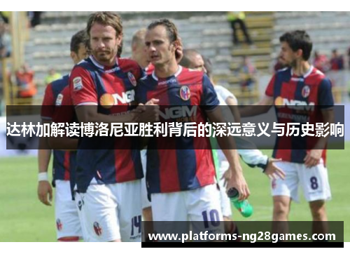 达林加解读博洛尼亚胜利背后的深远意义与历史影响