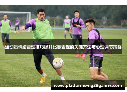 运动员情绪管理技巧提升比赛表现的关键方法与心理调节策略 运动员情绪管理技巧提升比赛表现的关键方法与心理调节策略