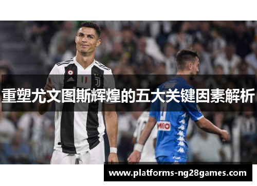 重塑尤文图斯辉煌的五大关键因素解析