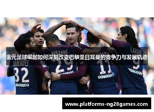 金元足球崛起如何深刻改变巴黎圣日耳曼的竞争力与发展轨迹