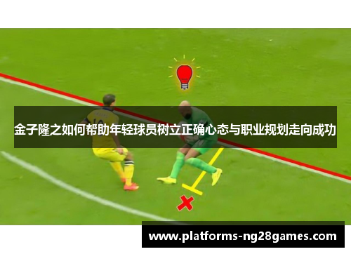 金子隆之如何帮助年轻球员树立正确心态与职业规划走向成功