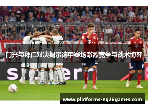 门兴与拜仁对决揭示德甲赛场激烈竞争与战术博弈