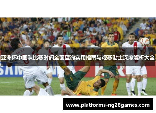 亚洲杯中国队比赛时间全面查询实用指南与观赛贴士深度解析大全