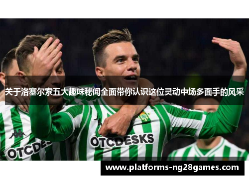 关于洛塞尔索五大趣味秘闻全面带你认识这位灵动中场多面手的风采