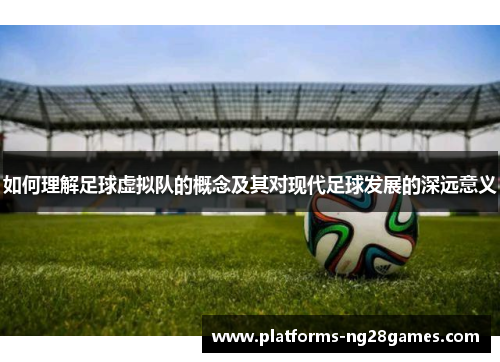 如何理解足球虚拟队的概念及其对现代足球发展的深远意义