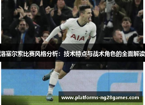 洛塞尔索比赛风格分析：技术特点与战术角色的全面解读