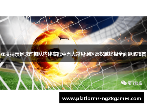 深度揭示足球虚拟队构建实践中五大常见误区及权威终极全面避坑指南